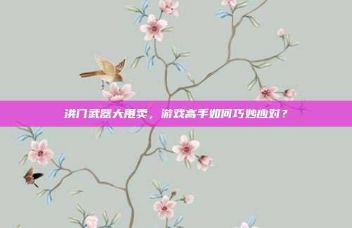 洪门武器大甩卖,游戏高手如何巧妙应对?