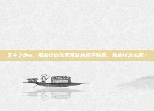 无主之地2，那些让你欲罢不能的橙色装备，到底该怎么刷？