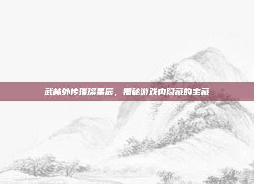 武林外传璀璨星辰，揭秘游戏内隐藏的宝藏