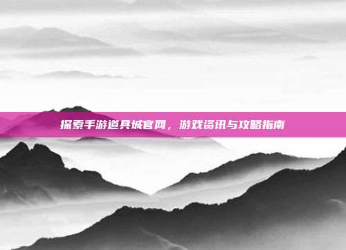 探索手游道具城官网,游戏资讯与攻略指南