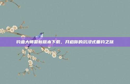 钓鱼大师最新版本下载，开启你的沉浸式垂钓之旅