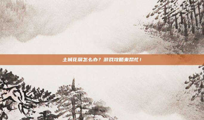 土城花屏怎么办?游戏攻略来帮忙!