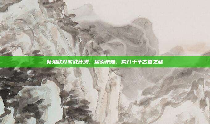 新鬼吹灯游戏评测,探索未知,揭开千年古墓之谜