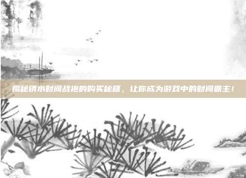 揭秘锈水财阀战袍的购买秘籍，让你成为游戏中的财阀霸主！