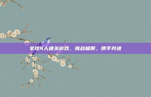 全球4人通关游戏,挑战极限,携手共进