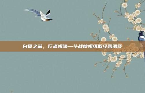 白骨之前，行者初啼—斗战神初级取经路漫谈