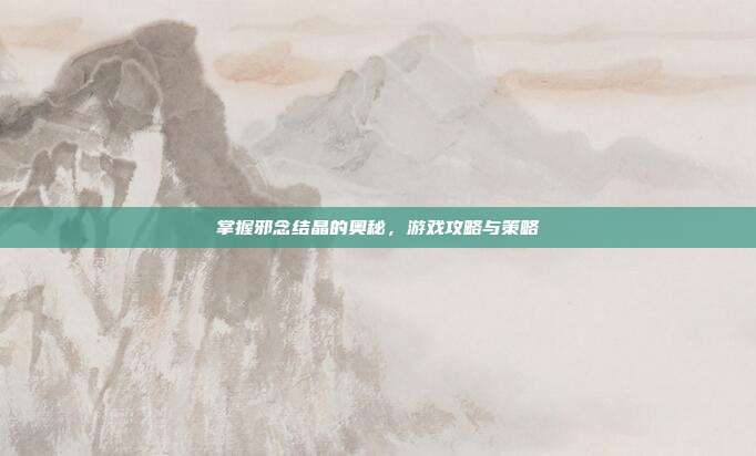 掌握邪念结晶的奥秘，游戏攻略与策略