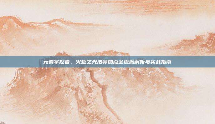 元素掌控者，火炬之光法师加点全流派解析与实战指南