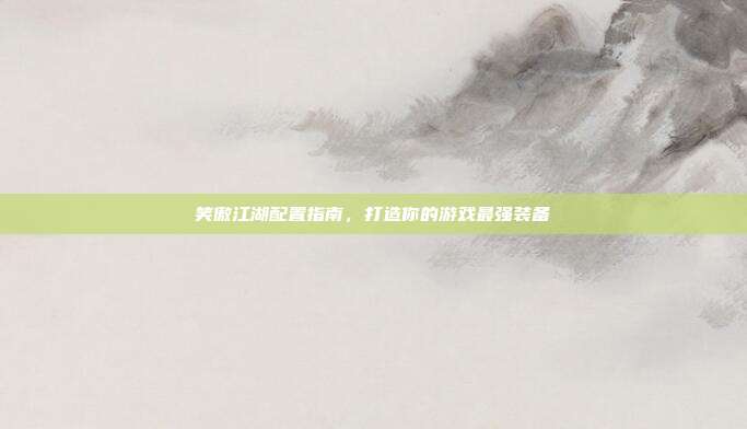 笑傲江湖配置指南,打造你的游戏最强装备