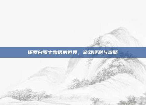 探索白骑士物语的世界,游戏评测与攻略