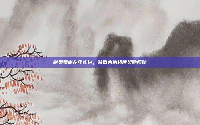 剑灵整点在线礼包，游戏内的超值奖励揭秘