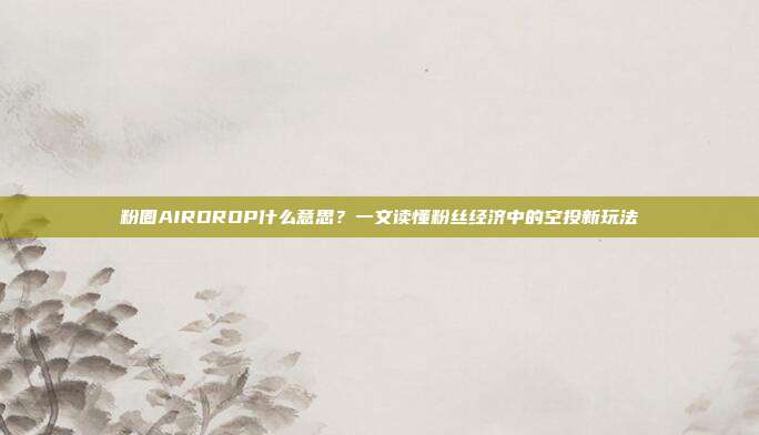 粉圈AIRDROP什么意思？一文读懂粉丝经济中的空投新玩法