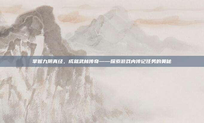 掌握九阴真经,成就武林传奇——探索游戏内传记任务的奥秘