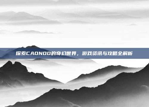 探索CAONOO的奇幻世界,游戏资讯与攻略全解析