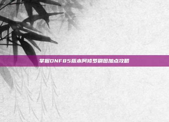 掌握DNF85版本阿修罗刷图加点攻略