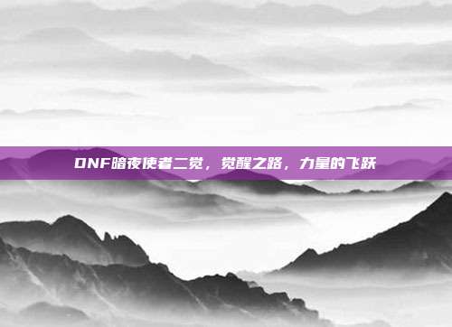 DNF暗夜使者二觉,觉醒之路,力量的飞跃