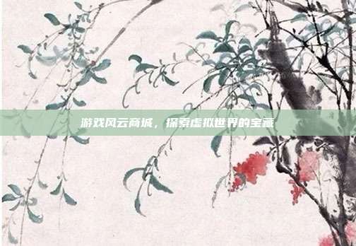 游戏风云商城,探索虚拟世界的宝藏