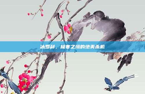 冰罗刹，极寒之境的绝美杀机