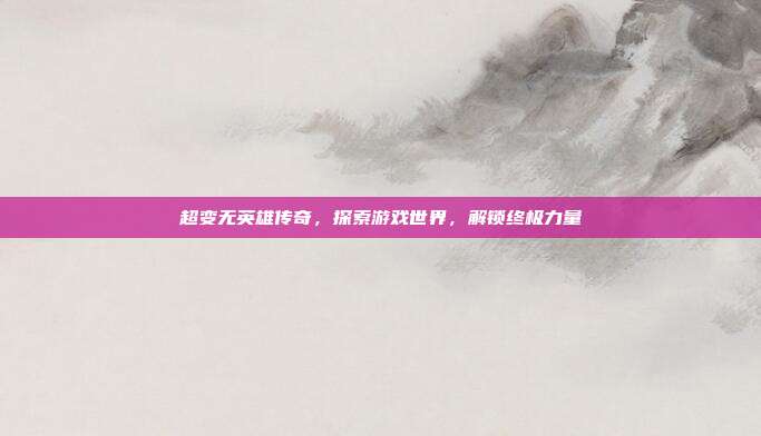 超变无英雄传奇,探索游戏世界,解锁终极力量