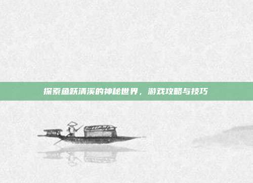 探索鱼跃清溪的神秘世界，游戏攻略与技巧