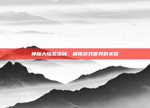 神魔大陆激活码,解锁游戏世界的关键