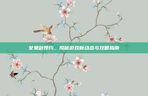 女鬼剑预约，揭秘游戏新动态与攻略指南