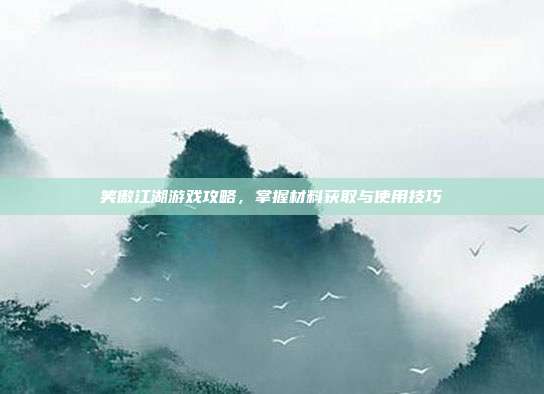 笑傲江湖游戏攻略,掌握材料获取与使用技巧