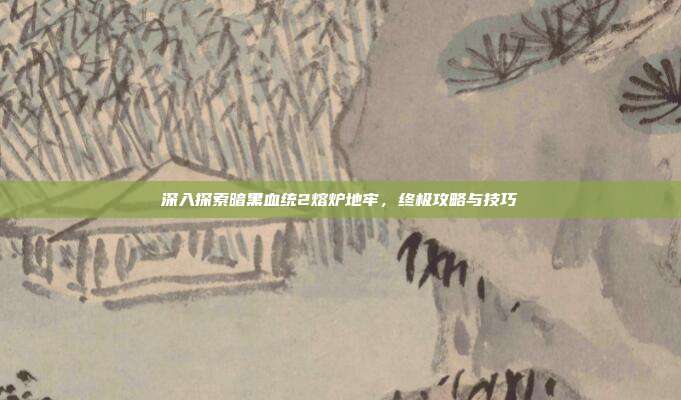 深入探索暗黑血统2熔炉地牢，终极攻略与技巧