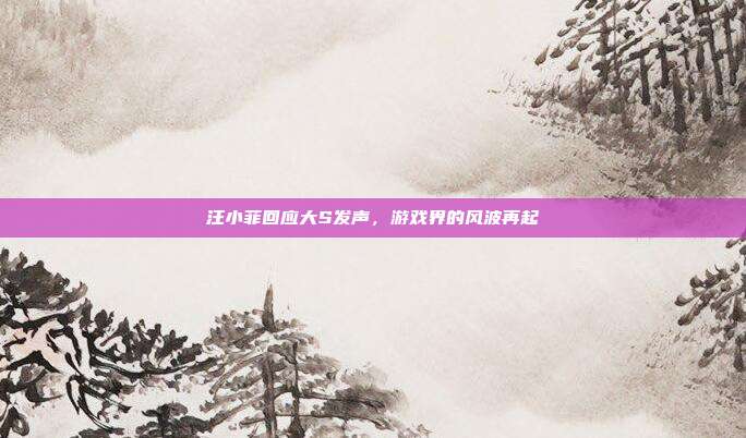 汪小菲回应大S发声,游戏界的风波再起