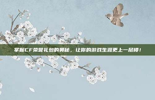 掌握CF荣誉礼包的奥秘,让你的游戏生涯更上一层楼!