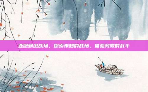 亚服刺激战场,探索未知的战场,体验刺激的战斗