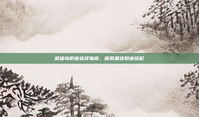英雄岛职业选择指南,探索最佳职业搭配