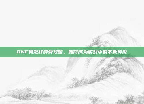 DNF男散打碎骨攻略，如何成为游戏中的不败传说