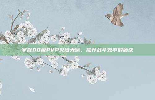 掌握80级PVP火法天赋,提升战斗效率的秘诀