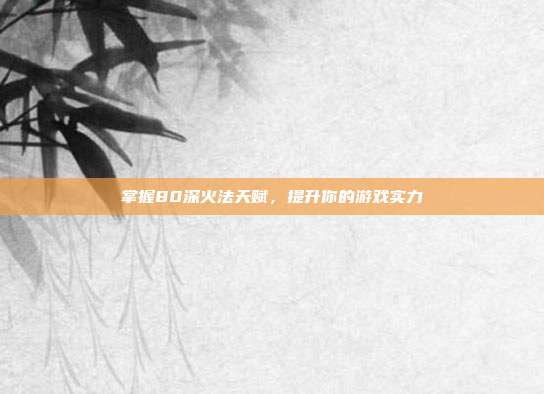 掌握80深火法天赋,提升你的游戏实力