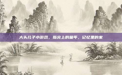 大头儿子小游戏，指尖上的童年，记忆里的家