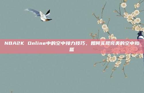 NBA2K Online中的空中接力技巧，如何实现完美的空中扣篮