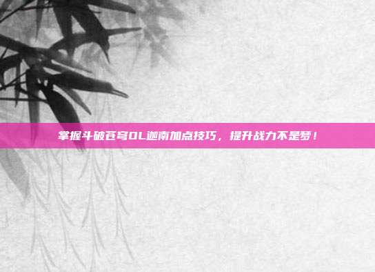 掌握斗破苍穹OL迦南加点技巧，提升战力不是梦！