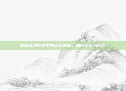 揭秘游戏世界中的盗号黑幕,如何防范与应对
