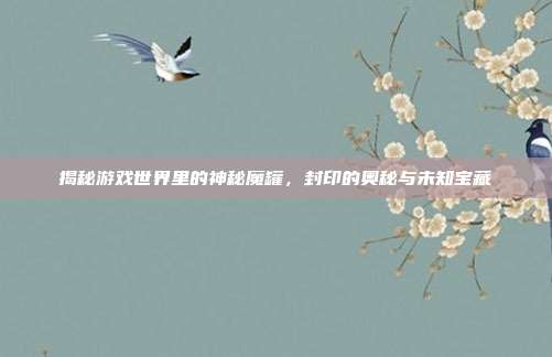 揭秘游戏世界里的神秘魔罐,封印的奥秘与未知宝藏