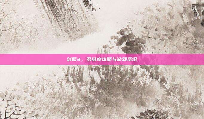 剑网3，多维度攻略与游戏资讯