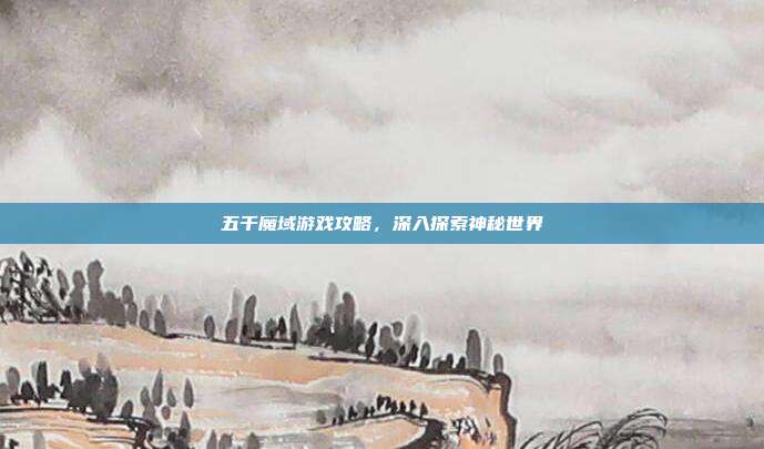五千魔域游戏攻略，深入探索神秘世界