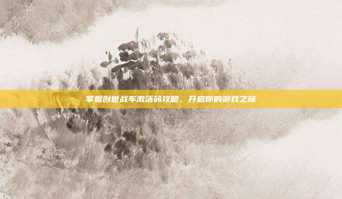 掌握创世战车激活码攻略，开启你的游戏之旅