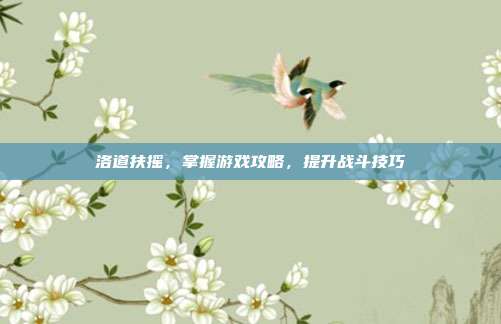 洛道扶摇,掌握游戏攻略,提升战斗技巧