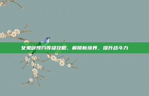 女鬼剑预约等级攻略,解锁新境界,提升战斗力