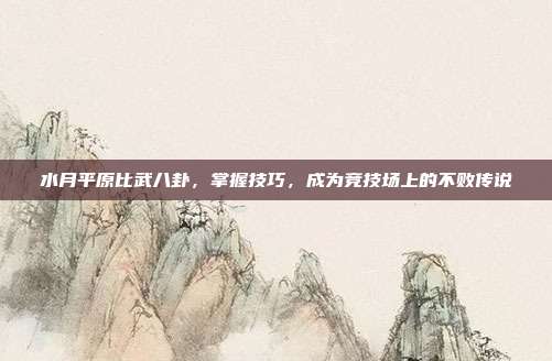 水月平原比武八卦,掌握技巧,成为竞技场上的不败传说