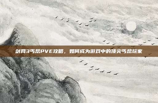 剑网3丐帮PVE攻略,如何成为游戏中的顶尖丐帮玩家