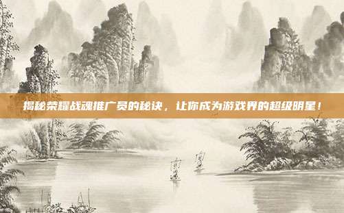 揭秘荣耀战魂推广员的秘诀，让你成为游戏界的超级明星！