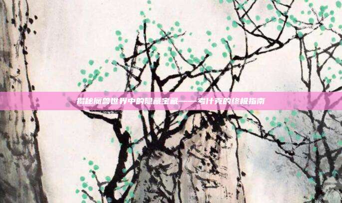 揭秘魔兽世界中的隐藏宝藏——考什克的终极指南