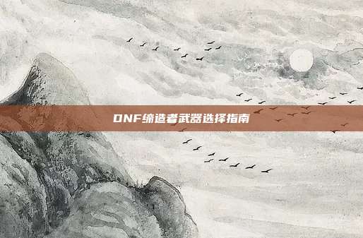 DNF缔造者武器选择指南